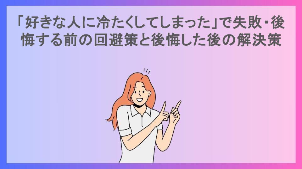 「好きな人に冷たくしてしまった」で失敗・後悔する前の回避策と後悔した後の解決策